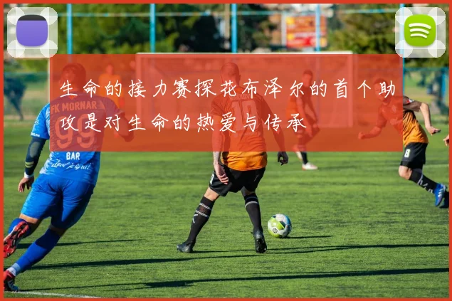 生命的接力赛探花布泽尔的首个助攻是对生命的热爱与传承