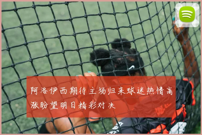 阿洛伊西期待主场归来球迷热情高涨盼望明日精彩对决