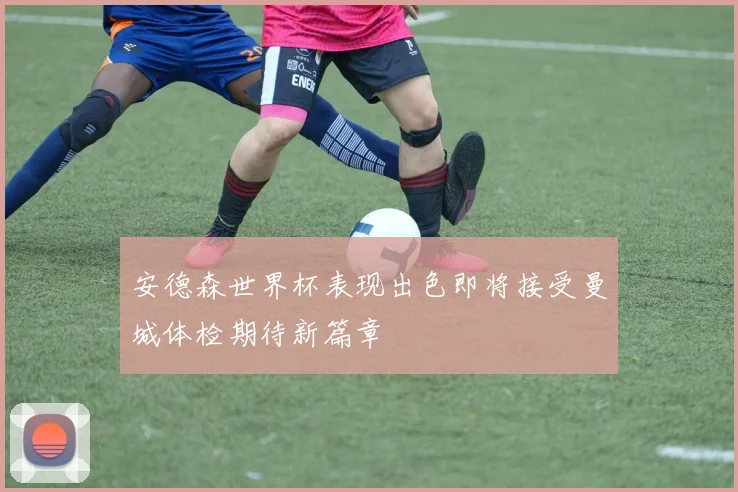 安德森世界杯表现出色即将接受曼城体检期待新篇章