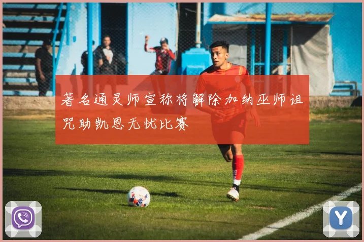 著名通灵师宣称将解除加纳巫师诅咒助凯恩无忧比赛