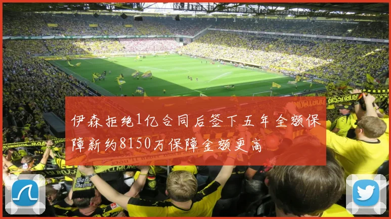 伊森拒绝1亿合同后签下五年全额保障新约8150万保障金额更高