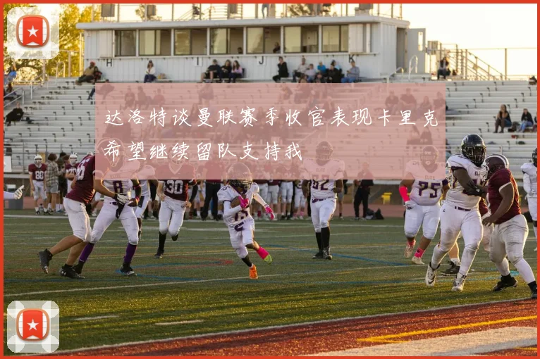达洛特谈曼联赛季收官表现卡里克希望继续留队支持我