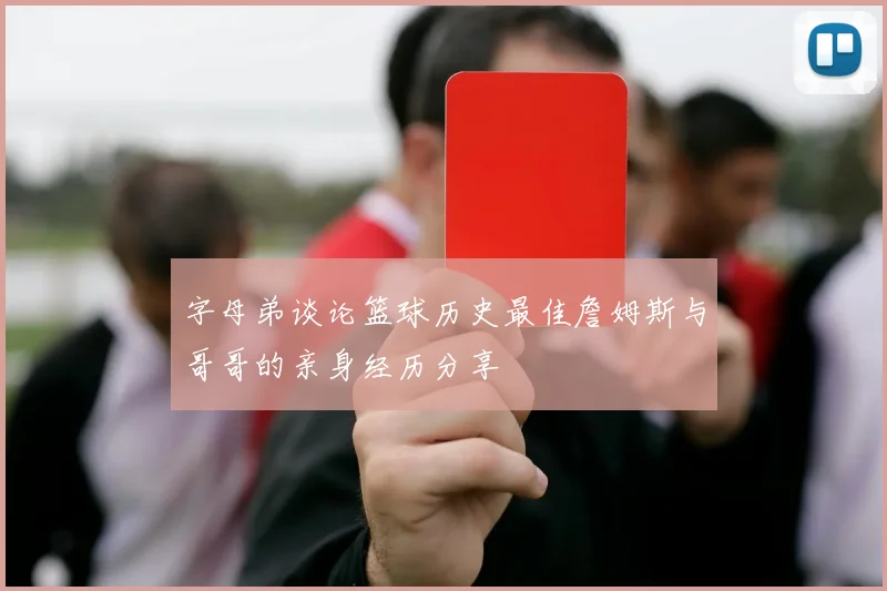 字母弟谈论篮球历史最佳詹姆斯与哥哥的亲身经历分享