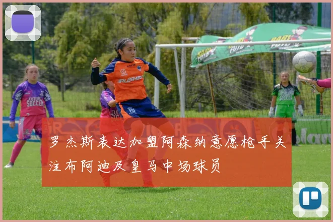 罗杰斯表达加盟阿森纳意愿枪手关注布阿迪及皇马中场球员