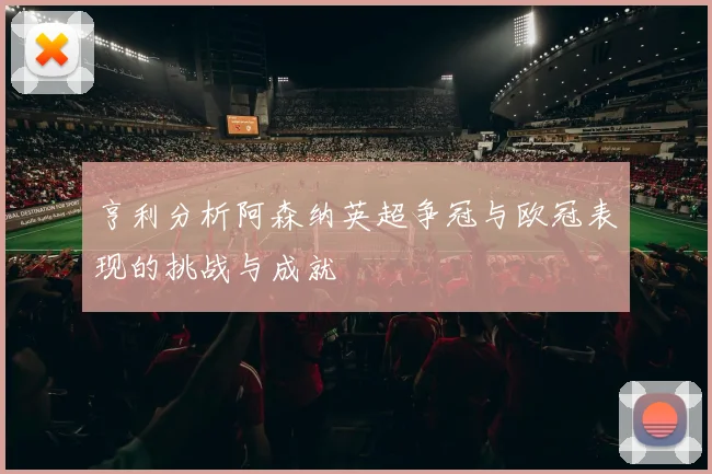 亨利分析阿森纳英超争冠与欧冠表现的挑战与成就
