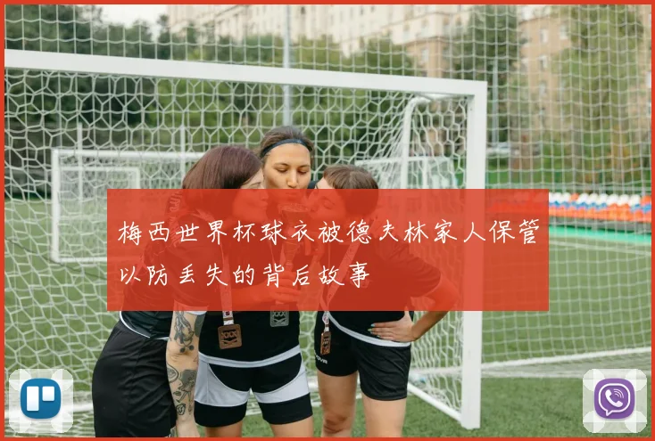 梅西世界杯球衣被德夫林家人保管以防丢失的背后故事
