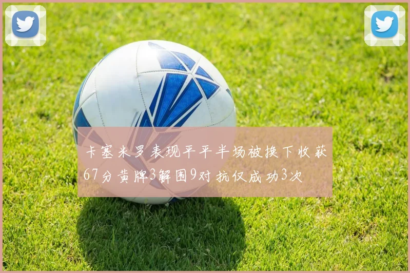 卡塞米罗表现平平半场被换下收获67分黄牌3解围9对抗仅成功3次