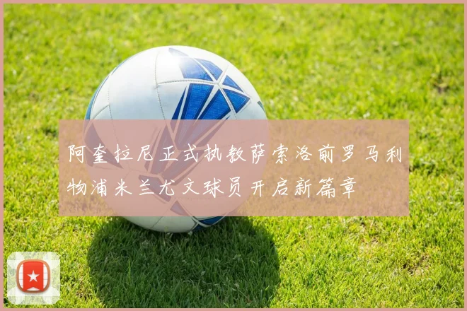 阿奎拉尼正式执教萨索洛前罗马利物浦米兰尤文球员开启新篇章