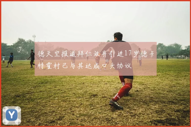 德天空报道拜仁放弃引进17岁德卡特霍村已与其达成口头协议
