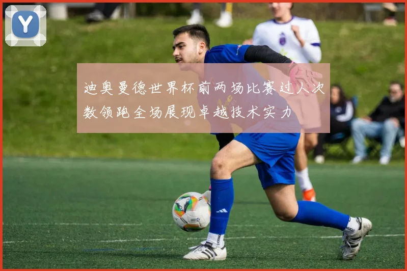迪奥曼德世界杯前两场比赛过人次数领跑全场展现卓越技术实力