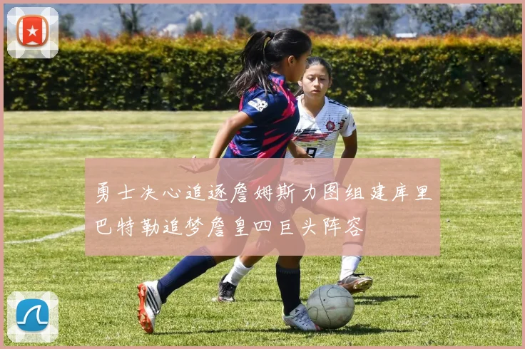 勇士决心追逐詹姆斯力图组建库里巴特勒追梦詹皇四巨头阵容