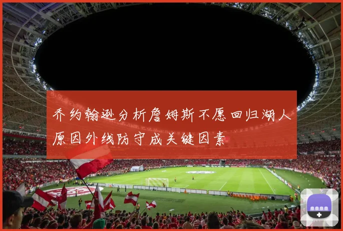 乔约翰逊分析詹姆斯不愿回归湖人原因外线防守成关键因素