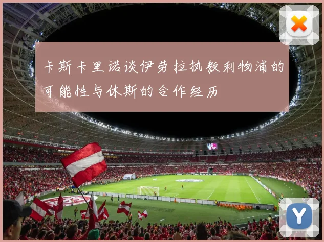 卡斯卡里诺谈伊劳拉执教利物浦的可能性与休斯的合作经历