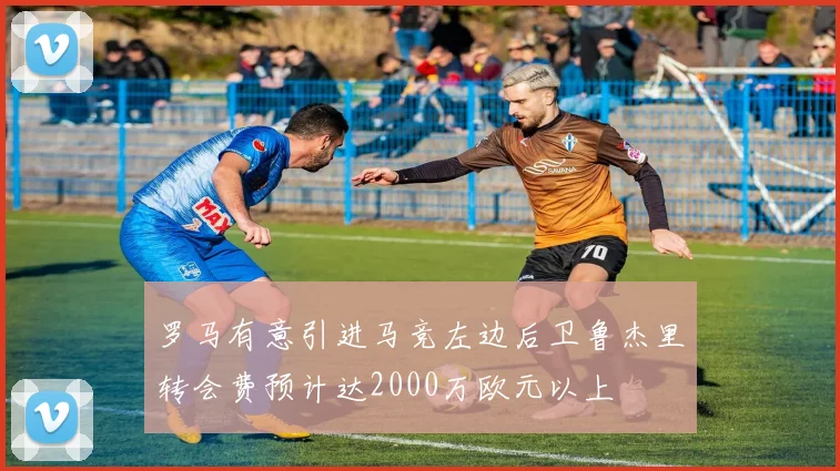 罗马有意引进马竞左边后卫鲁杰里转会费预计达2000万欧元以上