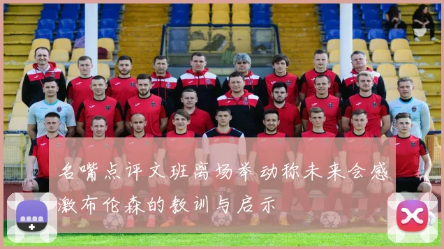 名嘴点评文班离场举动称未来会感激布伦森的教训与启示