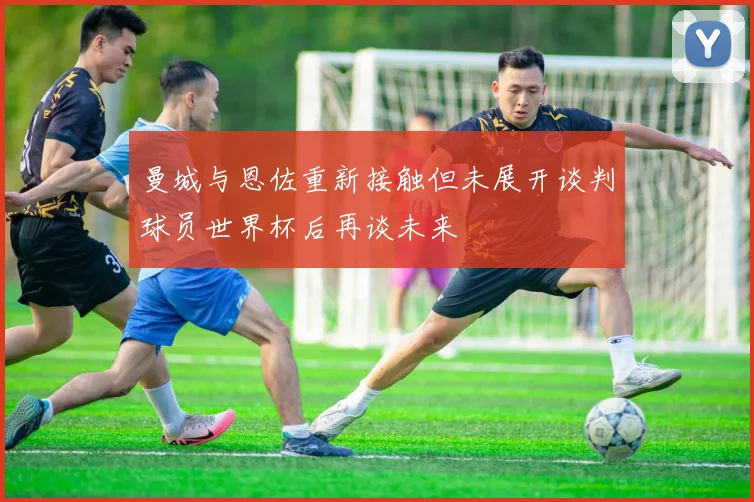 曼城与恩佐重新接触但未展开谈判球员世界杯后再谈未来