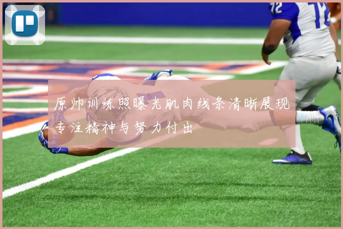 原帅训练照曝光肌肉线条清晰展现专注精神与努力付出