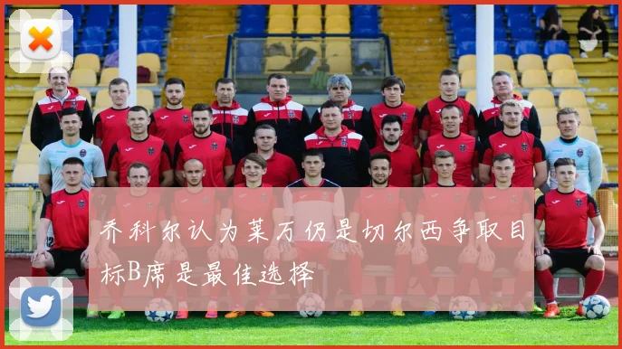 乔科尔认为莱万仍是切尔西争取目标B席是最佳选择